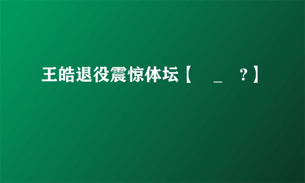 王皓退役震惊体坛【・_・?】