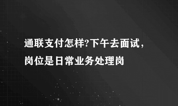 通联支付怎样?下午去面试，岗位是日常业务处理岗