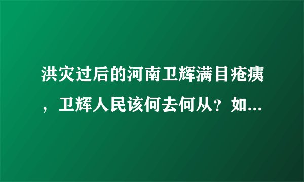 洪灾过后的河南卫辉满目疮痍，卫辉人民该何去何从？如何妥善的处理好灾后重建工作？