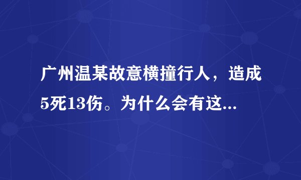 广州温某故意横撞行人，造成5死13伤。为什么会有这么残忍疯狂的人