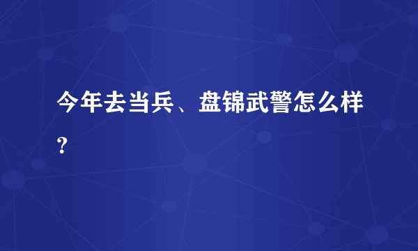今年去当兵、盘锦武警怎么样？
