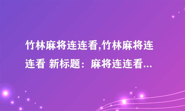 竹林麻将连连看,竹林麻将连连看 新标题：麻将连连看游戏，充满竹林气息