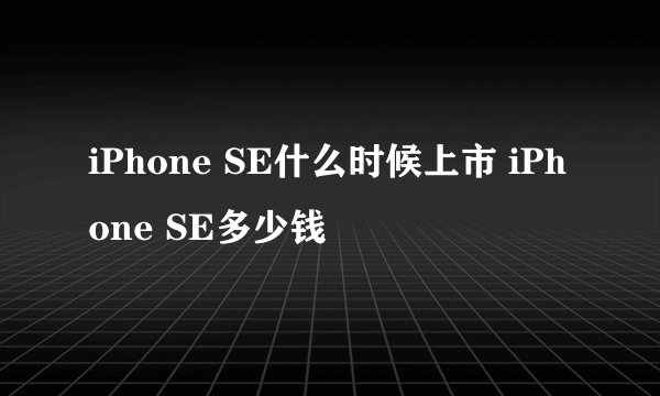 iPhone SE什么时候上市 iPhone SE多少钱