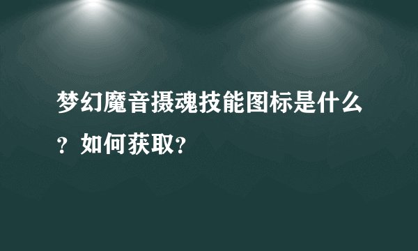 梦幻魔音摄魂技能图标是什么？如何获取？