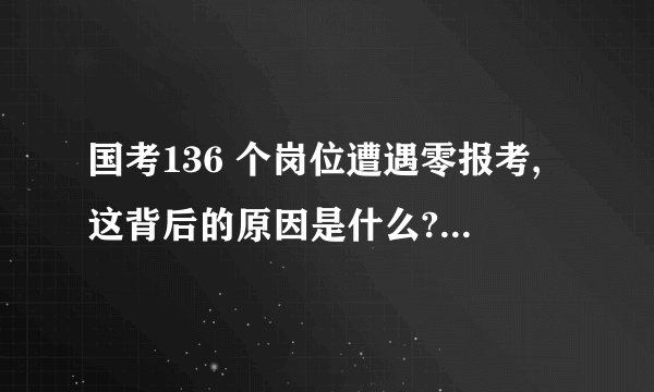国考136 个岗位遭遇零报考,这背后的原因是什么? - 知乎