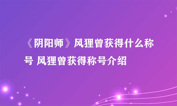 《阴阳师》风狸曾获得什么称号 风狸曾获得称号介绍