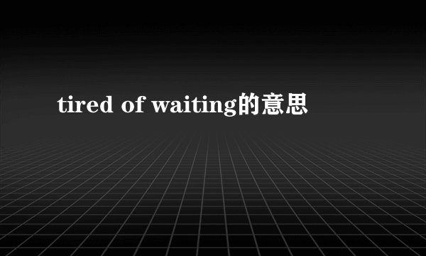 tired of waiting的意思