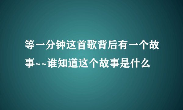 等一分钟这首歌背后有一个故事~~谁知道这个故事是什么
