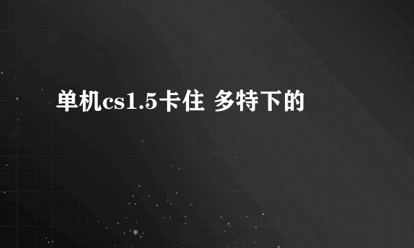 单机cs1.5卡住 多特下的