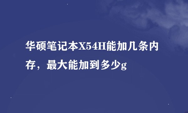 华硕笔记本X54H能加几条内存，最大能加到多少g