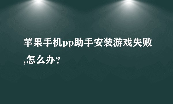 苹果手机pp助手安装游戏失败,怎么办？