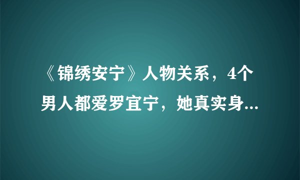 《锦绣安宁》人物关系，4个男人都爱罗宜宁，她真实身份太炸裂