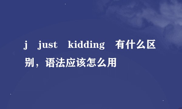 j just kidding 有什么区别，语法应该怎么用