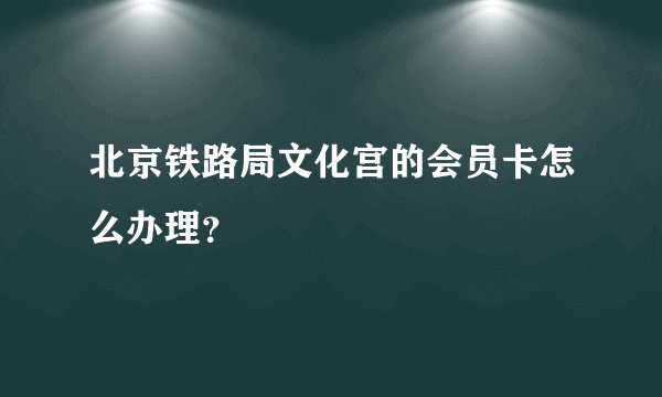 北京铁路局文化宫的会员卡怎么办理？