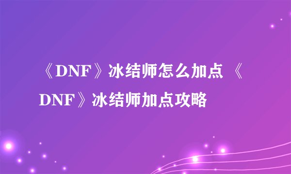 《DNF》冰结师怎么加点 《DNF》冰结师加点攻略