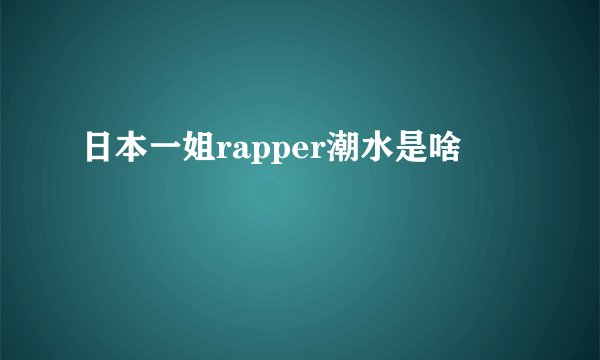 日本一姐rapper潮水是啥
