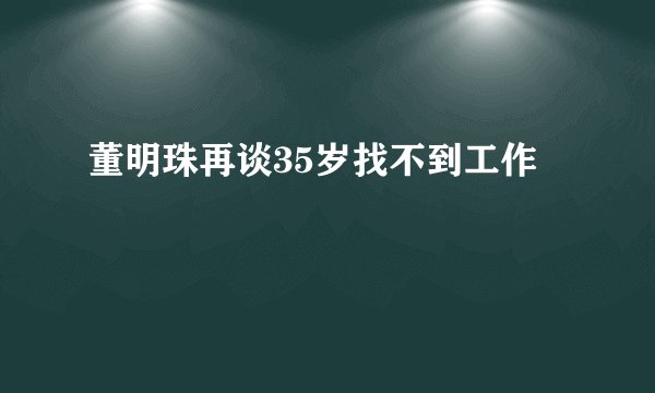 董明珠再谈35岁找不到工作