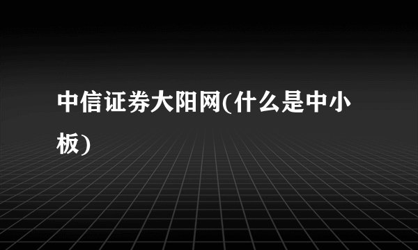 中信证券大阳网(什么是中小板)