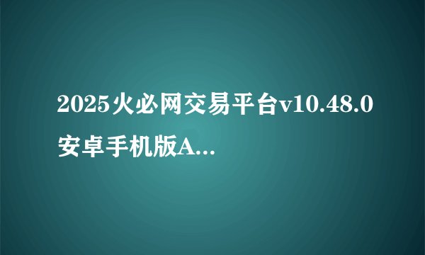 2025火必网交易平台v10.48.0安卓手机版APP下载链接（内附注册教程）