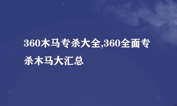 360木马专杀大全,360全面专杀木马大汇总