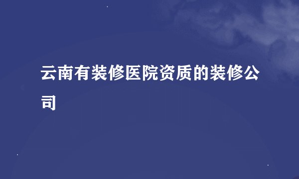 云南有装修医院资质的装修公司