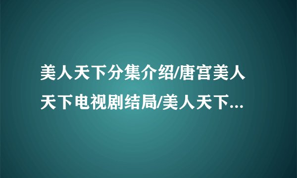 美人天下分集介绍/唐宫美人天下电视剧结局/美人天下大结局剧情/美人天下大结局观看