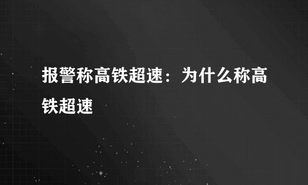 报警称高铁超速:为什么称高铁超速