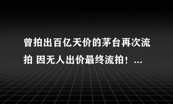曾拍出百亿天价的茅台再次流拍 因无人出价最终流拍！-今日热点