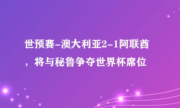 世预赛-澳大利亚2-1阿联酋，将与秘鲁争夺世界杯席位