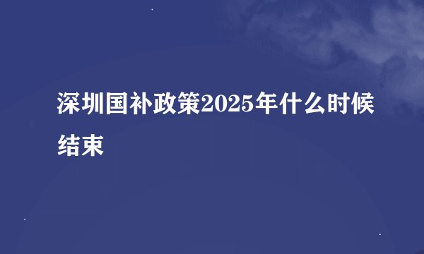 深圳国补政策2025年什么时候结束