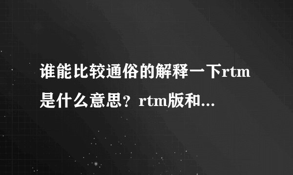 谁能比较通俗的解释一下rtm是什么意思？rtm版和正式版有什么...