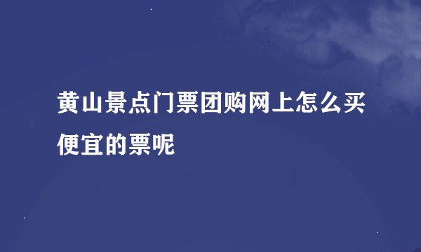 黄山景点门票团购网上怎么买便宜的票呢