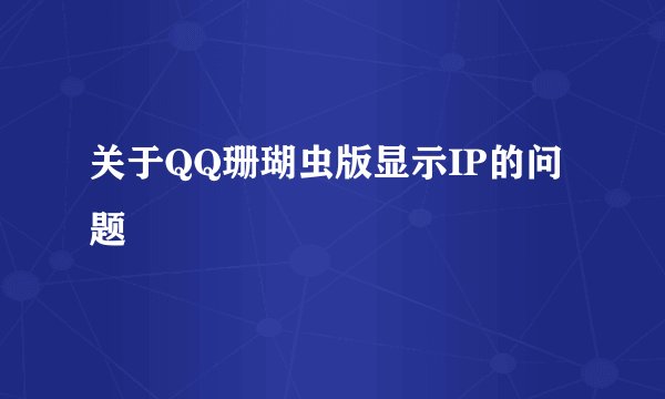 关于QQ珊瑚虫版显示IP的问题