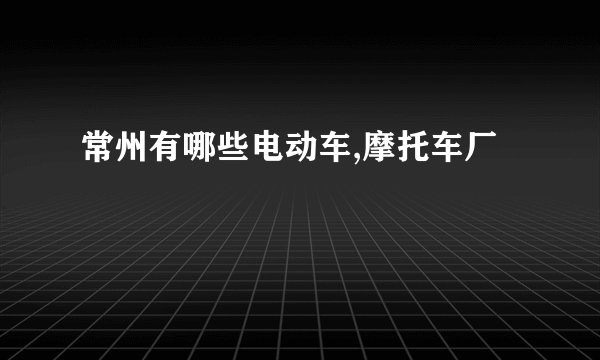 常州有哪些电动车,摩托车厂