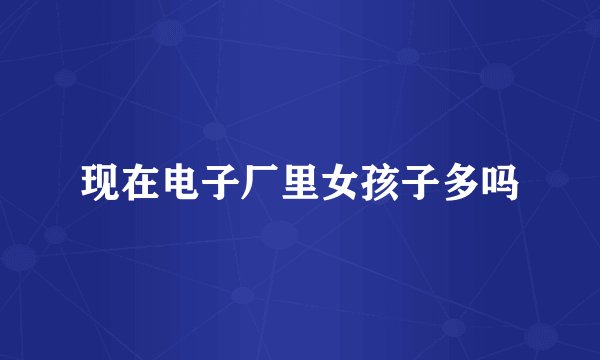现在电子厂里女孩子多吗
