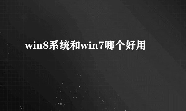 win8系统和win7哪个好用