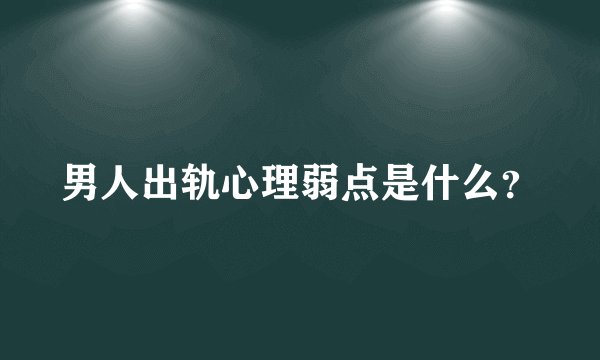 男人出轨心理弱点是什么？
