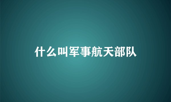 什么叫军事航天部队