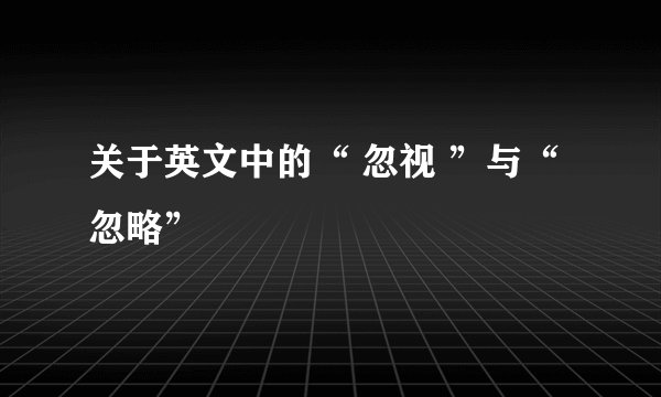关于英文中的“ 忽视 ”与“忽略”