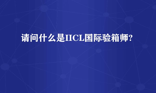 请问什么是IICL国际验箱师?
