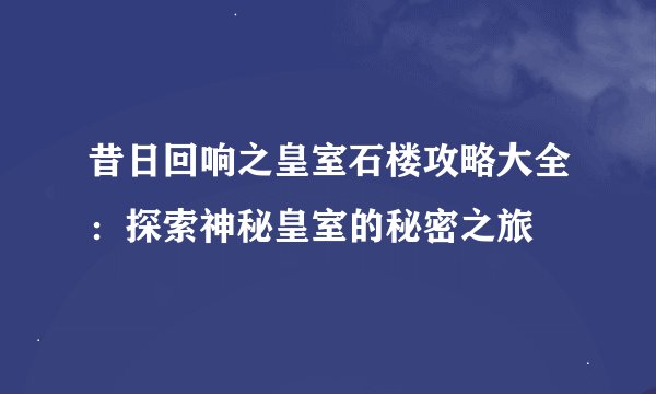 昔日回响之皇室石楼攻略大全：探索神秘皇室的秘密之旅