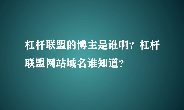 杠杆联盟的博主是谁啊？杠杆联盟网站域名谁知道？
