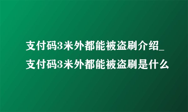 支付码3米外都能被盗刷介绍_支付码3米外都能被盗刷是什么