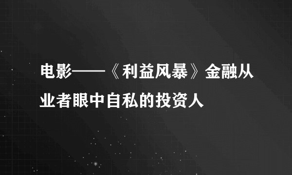 电影——《利益风暴》金融从业者眼中自私的投资人