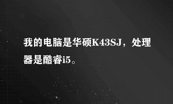 我的电脑是华硕K43SJ，处理器是酷睿i5。