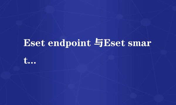 Eset endpoint 与Eset smart之间有什么区别?