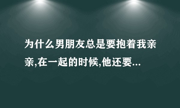 为什么男朋友总是要抱着我亲亲,在一起的时候,他还要我趴他身上睡,我...