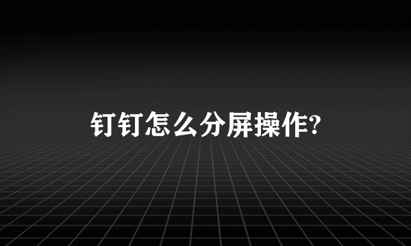 钉钉怎么分屏操作?