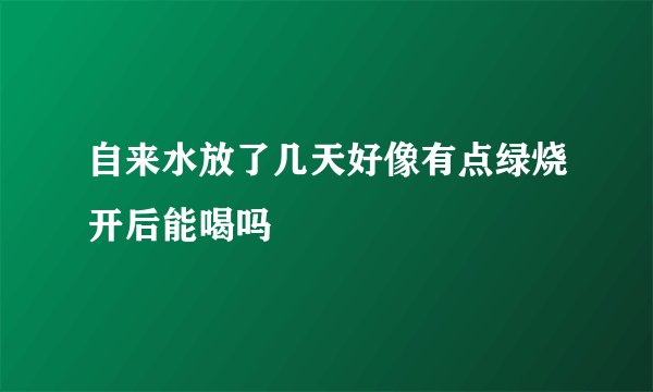自来水放了几天好像有点绿烧开后能喝吗