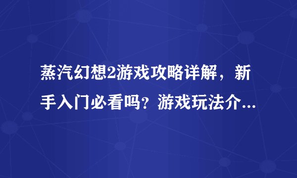 蒸汽幻想2游戏攻略详解，新手入门必看吗？游戏玩法介绍如何？